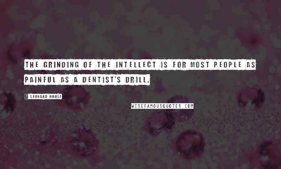 Leonard Woolf Quotes: The grinding of the intellect is for most people as painful as a dentist's drill.