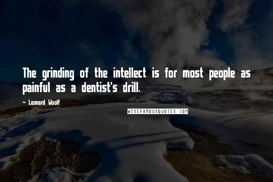 Leonard Woolf Quotes: The grinding of the intellect is for most people as painful as a dentist's drill.