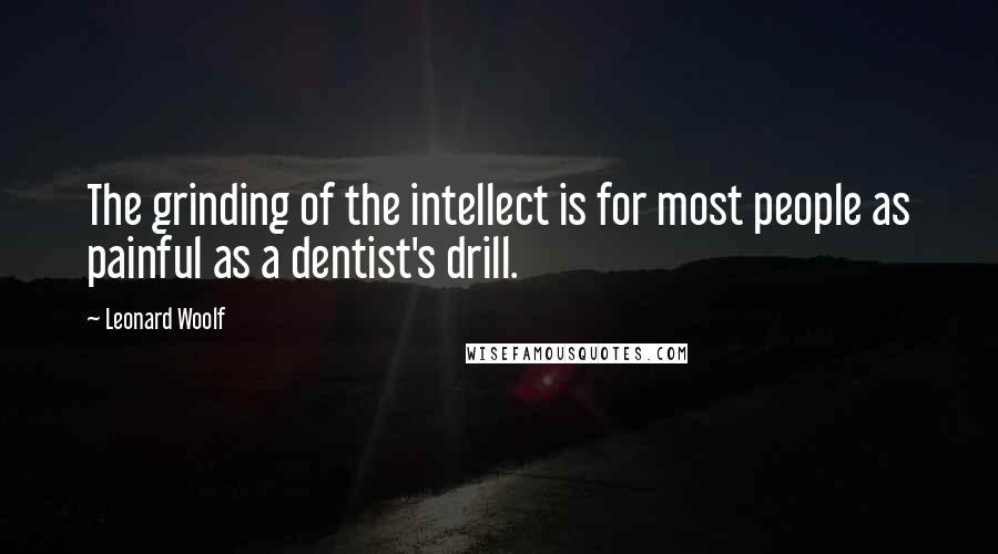 Leonard Woolf Quotes: The grinding of the intellect is for most people as painful as a dentist's drill.