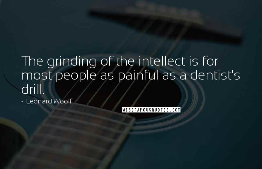 Leonard Woolf Quotes: The grinding of the intellect is for most people as painful as a dentist's drill.