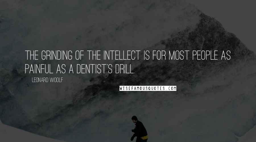 Leonard Woolf Quotes: The grinding of the intellect is for most people as painful as a dentist's drill.