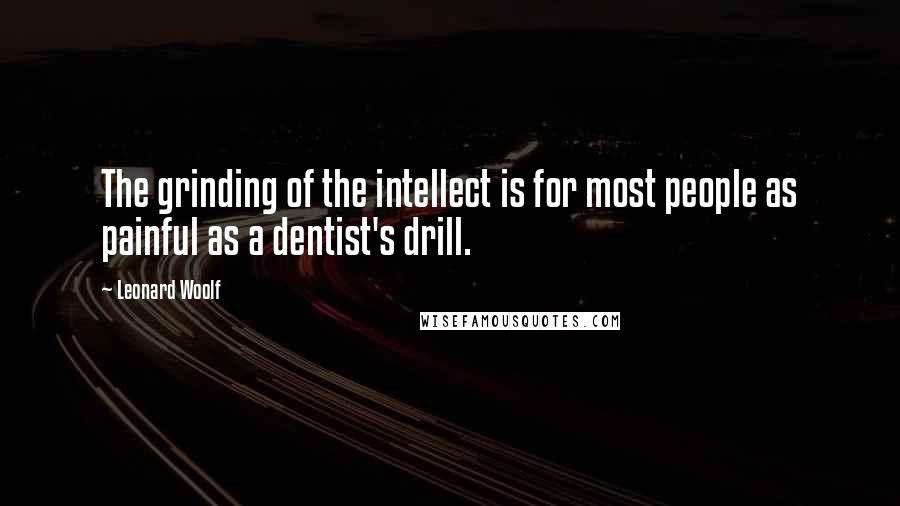 Leonard Woolf Quotes: The grinding of the intellect is for most people as painful as a dentist's drill.