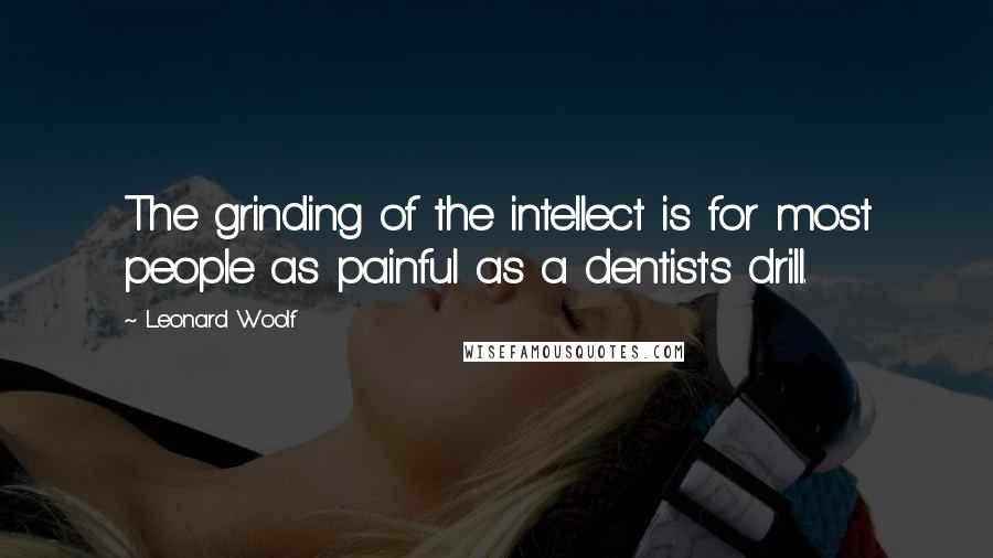 Leonard Woolf Quotes: The grinding of the intellect is for most people as painful as a dentist's drill.