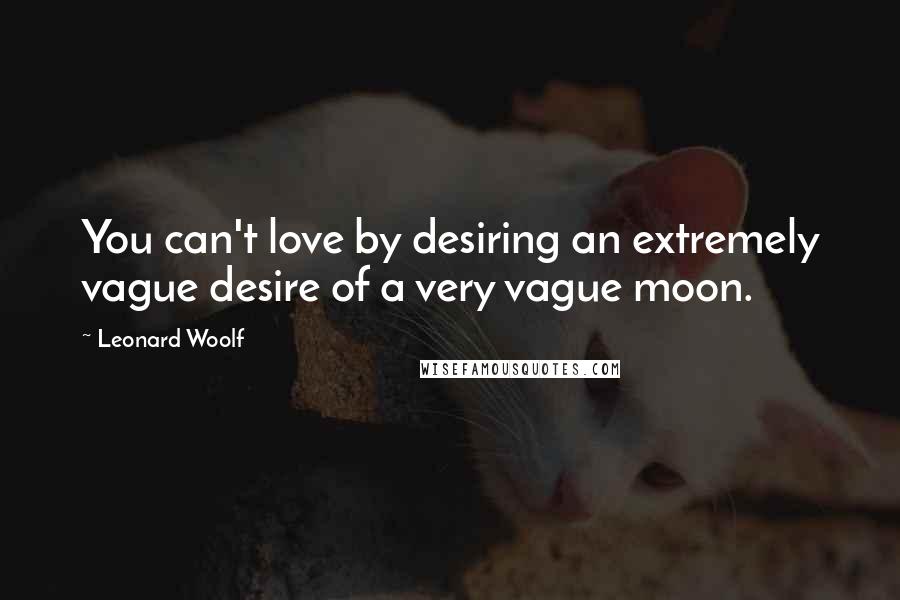 Leonard Woolf Quotes: You can't love by desiring an extremely vague desire of a very vague moon.