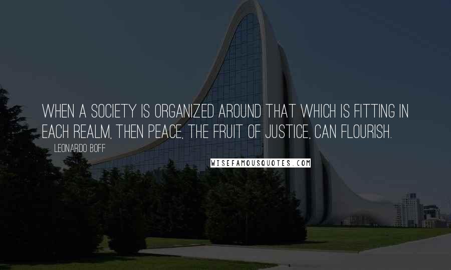 Leonardo Boff Quotes: When a society is organized around that which is fitting in each realm, then peace, the fruit of justice, can flourish.