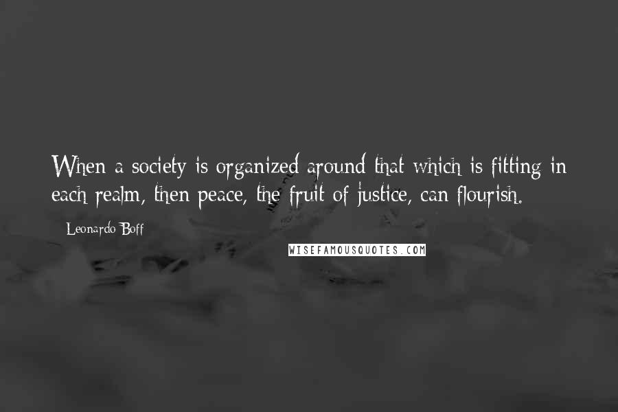 Leonardo Boff Quotes: When a society is organized around that which is fitting in each realm, then peace, the fruit of justice, can flourish.