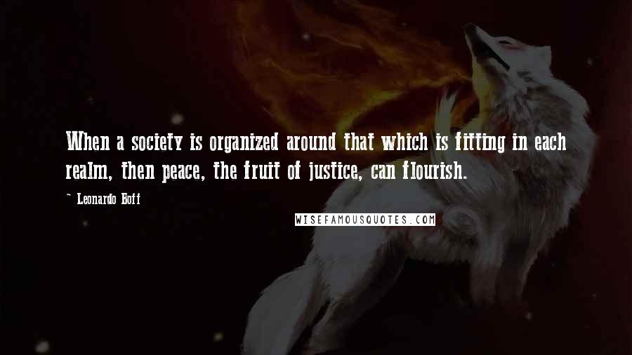 Leonardo Boff Quotes: When a society is organized around that which is fitting in each realm, then peace, the fruit of justice, can flourish.