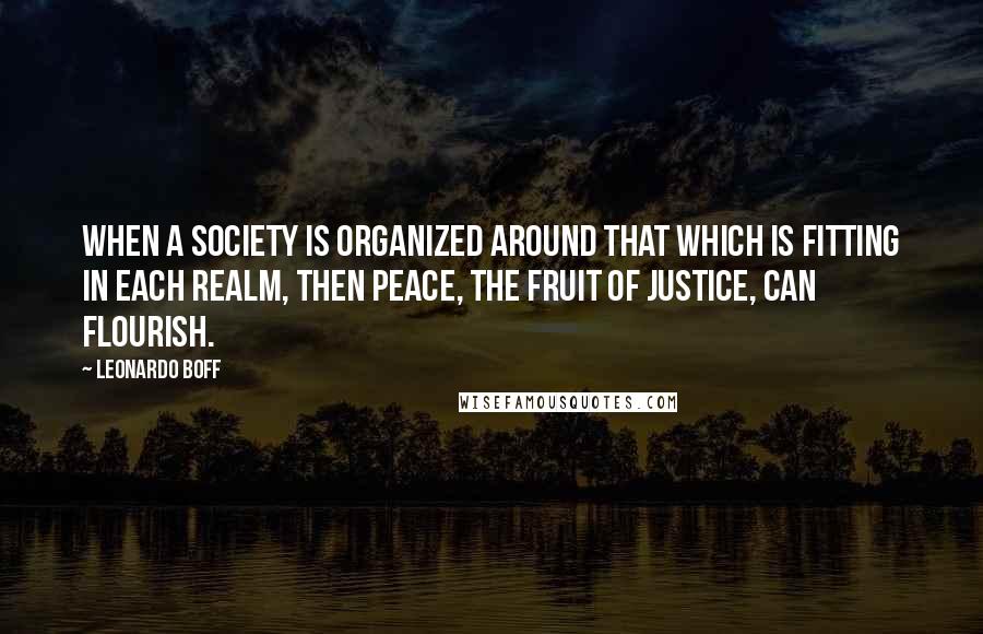 Leonardo Boff Quotes: When a society is organized around that which is fitting in each realm, then peace, the fruit of justice, can flourish.