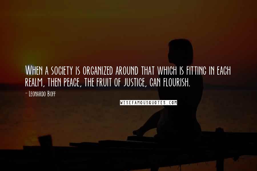 Leonardo Boff Quotes: When a society is organized around that which is fitting in each realm, then peace, the fruit of justice, can flourish.