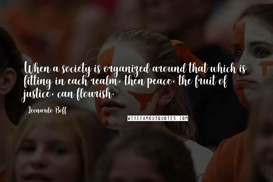 Leonardo Boff Quotes: When a society is organized around that which is fitting in each realm, then peace, the fruit of justice, can flourish.