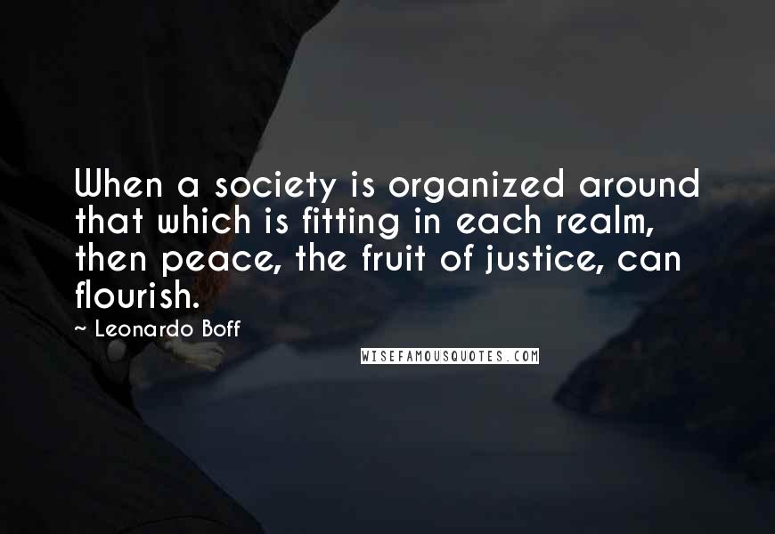 Leonardo Boff Quotes: When a society is organized around that which is fitting in each realm, then peace, the fruit of justice, can flourish.