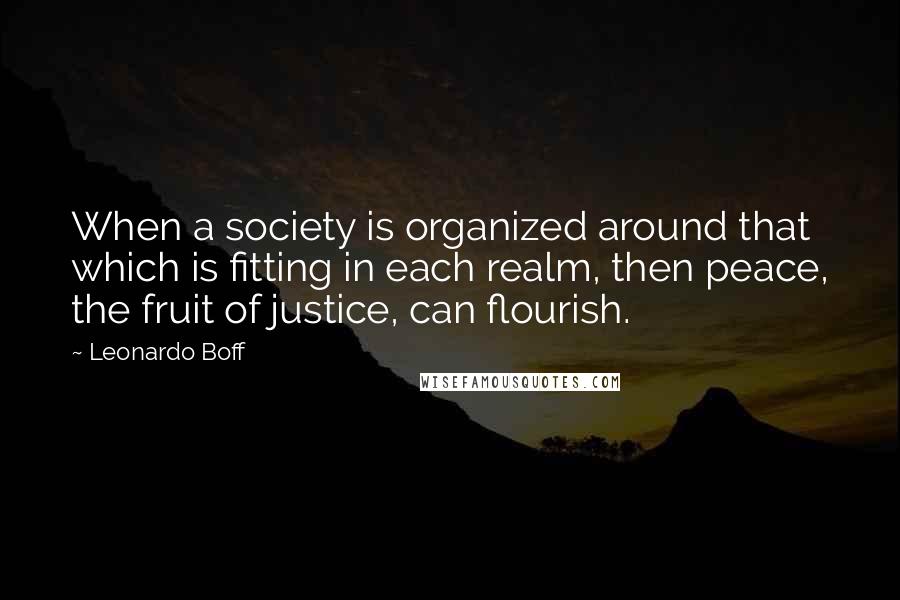 Leonardo Boff Quotes: When a society is organized around that which is fitting in each realm, then peace, the fruit of justice, can flourish.