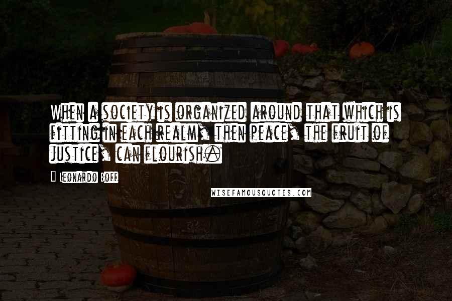 Leonardo Boff Quotes: When a society is organized around that which is fitting in each realm, then peace, the fruit of justice, can flourish.