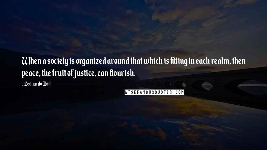 Leonardo Boff Quotes: When a society is organized around that which is fitting in each realm, then peace, the fruit of justice, can flourish.