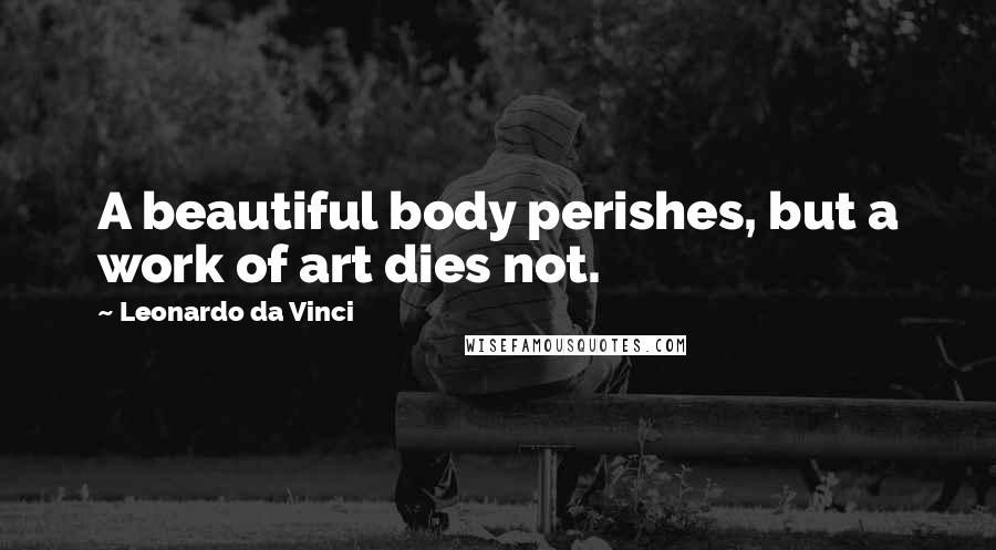 Leonardo Da Vinci Quotes: A beautiful body perishes, but a work of art dies not.