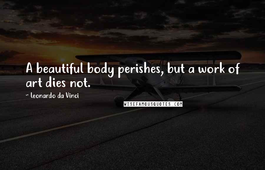 Leonardo Da Vinci Quotes: A beautiful body perishes, but a work of art dies not.