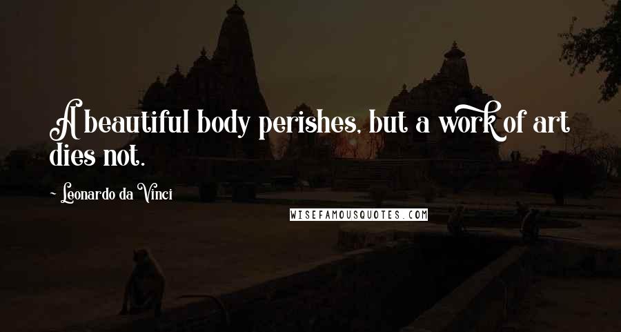 Leonardo Da Vinci Quotes: A beautiful body perishes, but a work of art dies not.