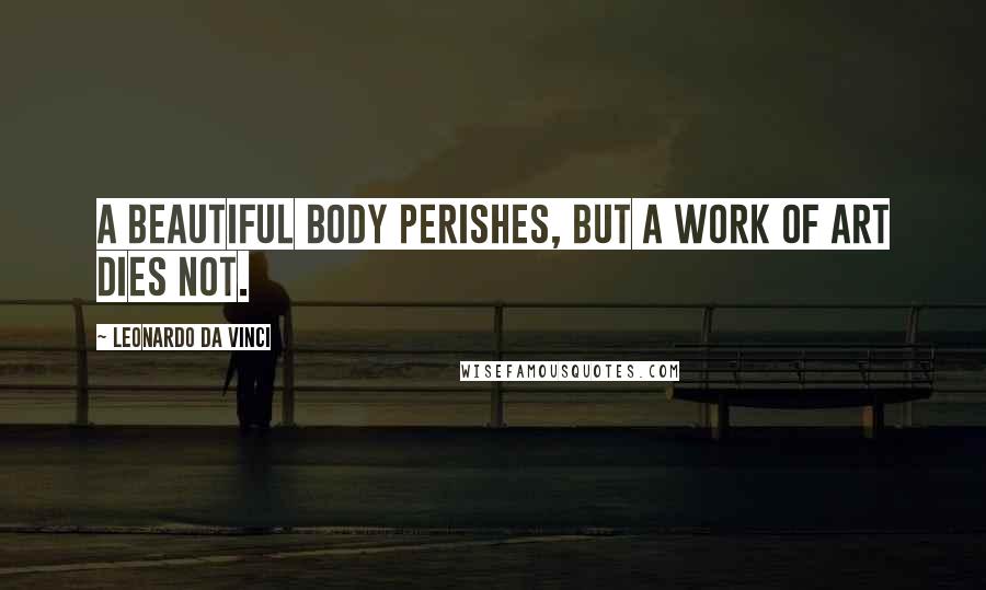 Leonardo Da Vinci Quotes: A beautiful body perishes, but a work of art dies not.