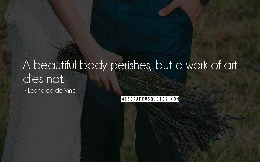 Leonardo Da Vinci Quotes: A beautiful body perishes, but a work of art dies not.