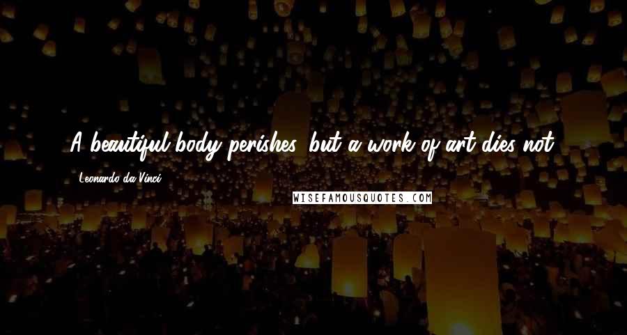 Leonardo Da Vinci Quotes: A beautiful body perishes, but a work of art dies not.