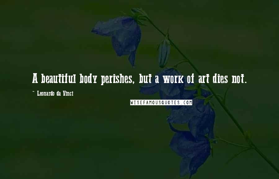 Leonardo Da Vinci Quotes: A beautiful body perishes, but a work of art dies not.