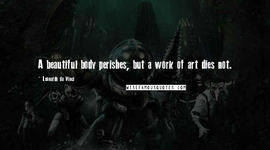 Leonardo Da Vinci Quotes: A beautiful body perishes, but a work of art dies not.