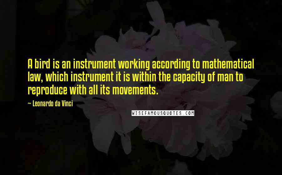 Leonardo Da Vinci Quotes: A bird is an instrument working according to mathematical law, which instrument it is within the capacity of man to reproduce with all its movements.