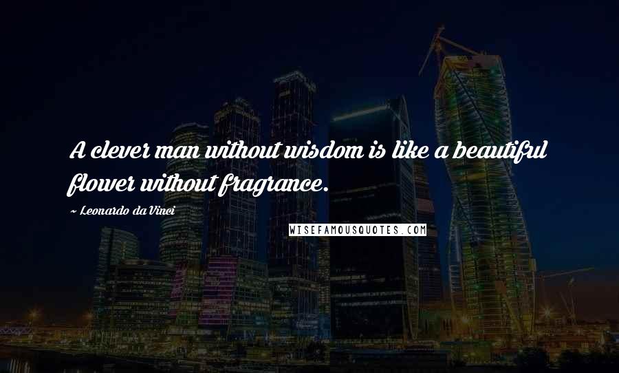 Leonardo Da Vinci Quotes: A clever man without wisdom is like a beautiful flower without fragrance.