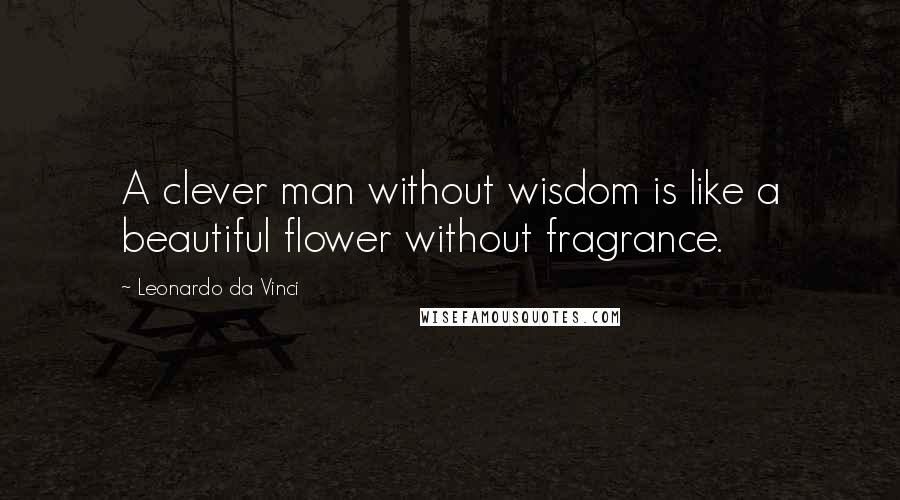 Leonardo Da Vinci Quotes: A clever man without wisdom is like a beautiful flower without fragrance.