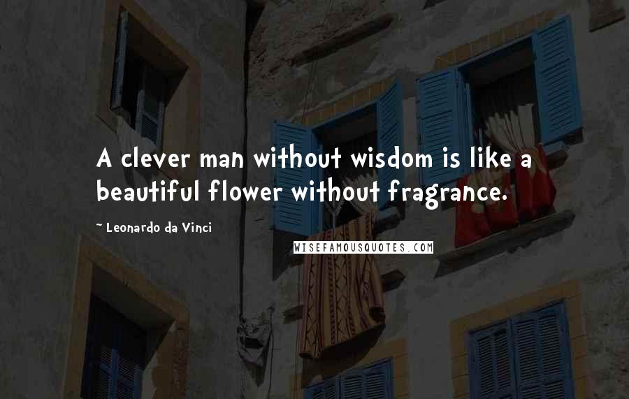 Leonardo Da Vinci Quotes: A clever man without wisdom is like a beautiful flower without fragrance.