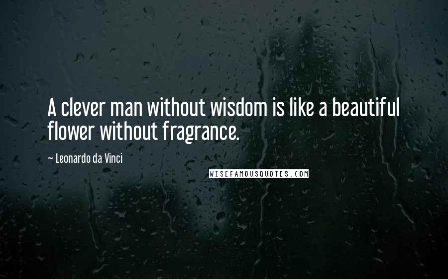 Leonardo Da Vinci Quotes: A clever man without wisdom is like a beautiful flower without fragrance.