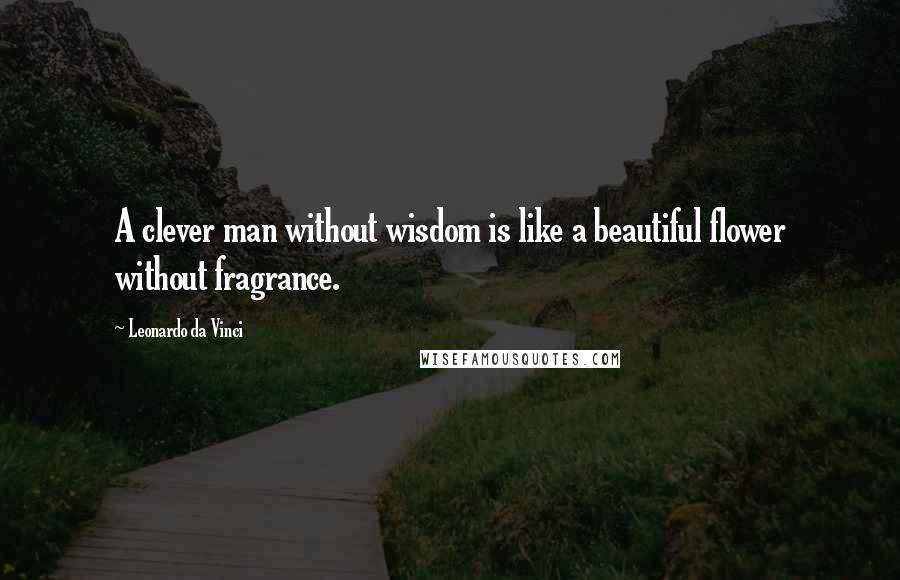 Leonardo Da Vinci Quotes: A clever man without wisdom is like a beautiful flower without fragrance.