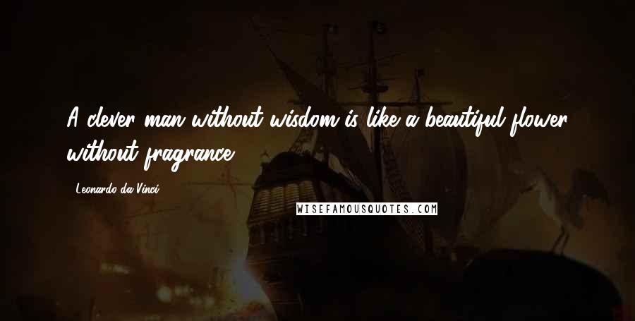 Leonardo Da Vinci Quotes: A clever man without wisdom is like a beautiful flower without fragrance.