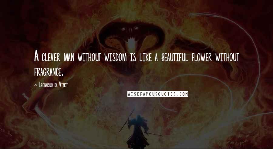 Leonardo Da Vinci Quotes: A clever man without wisdom is like a beautiful flower without fragrance.