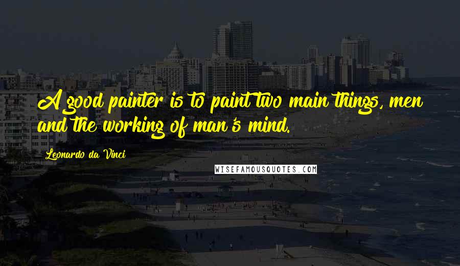 Leonardo Da Vinci Quotes: A good painter is to paint two main things, men and the working of man's mind.