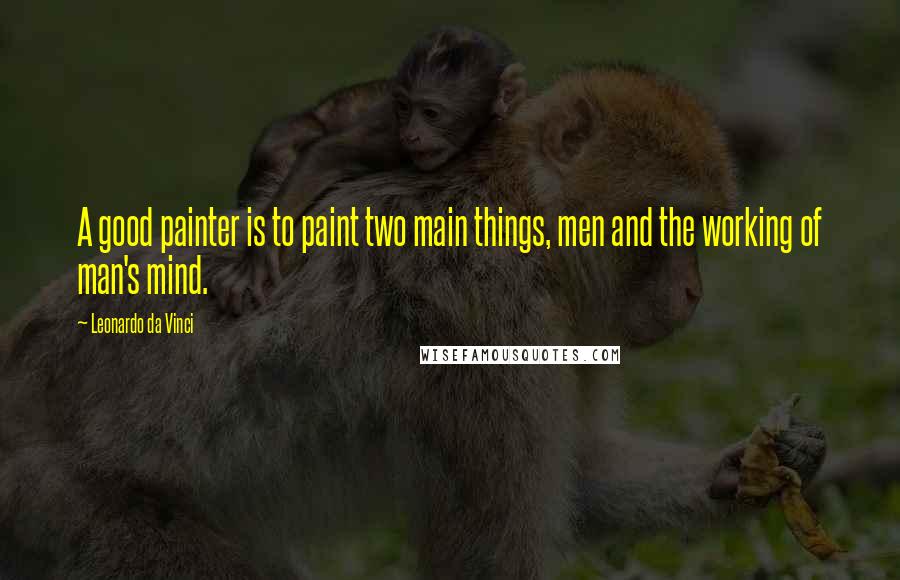 Leonardo Da Vinci Quotes: A good painter is to paint two main things, men and the working of man's mind.