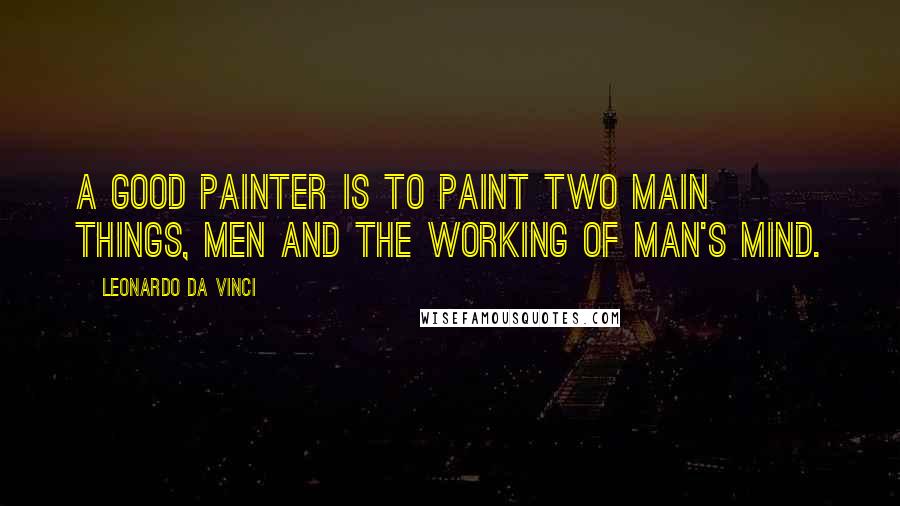 Leonardo Da Vinci Quotes: A good painter is to paint two main things, men and the working of man's mind.