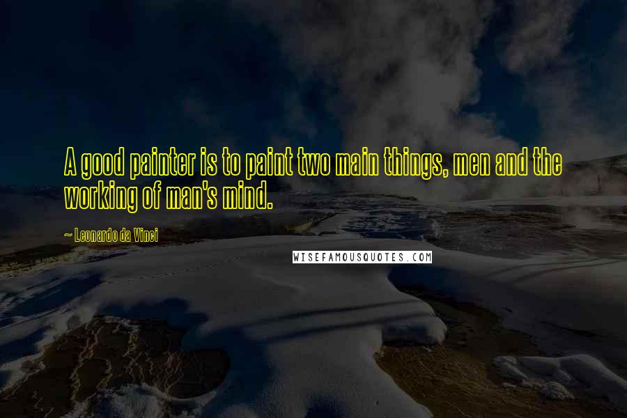 Leonardo Da Vinci Quotes: A good painter is to paint two main things, men and the working of man's mind.