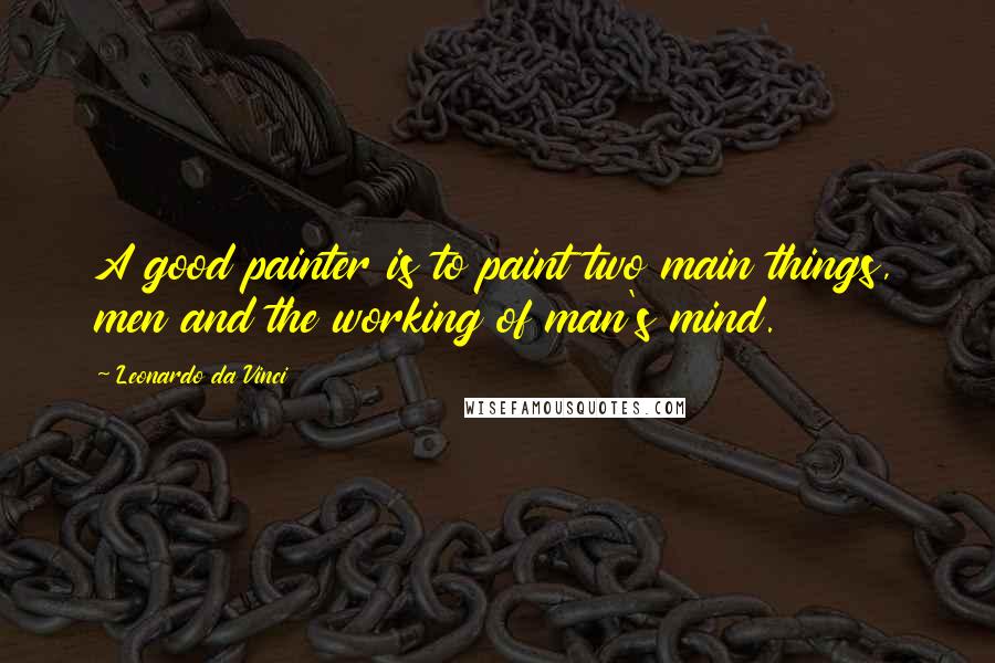 Leonardo Da Vinci Quotes: A good painter is to paint two main things, men and the working of man's mind.