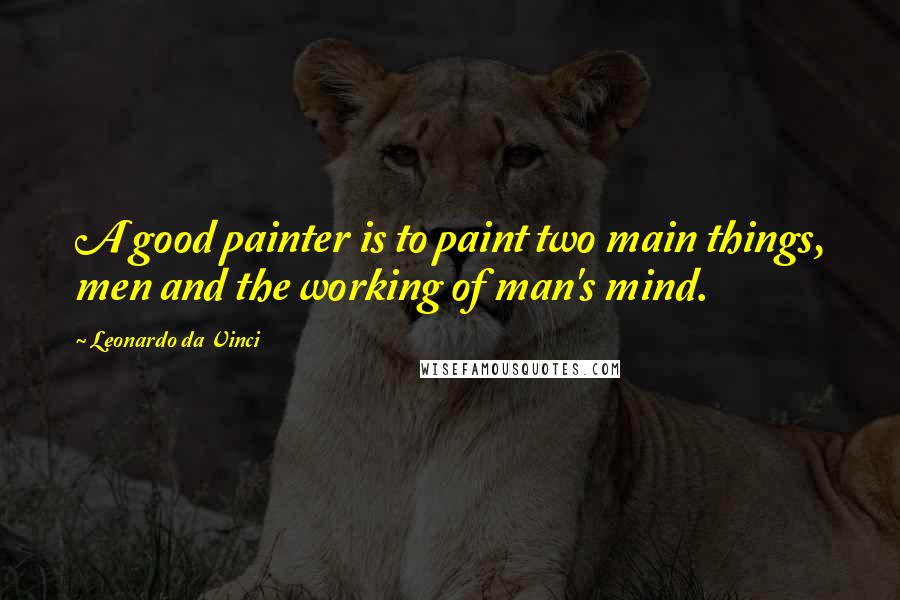 Leonardo Da Vinci Quotes: A good painter is to paint two main things, men and the working of man's mind.