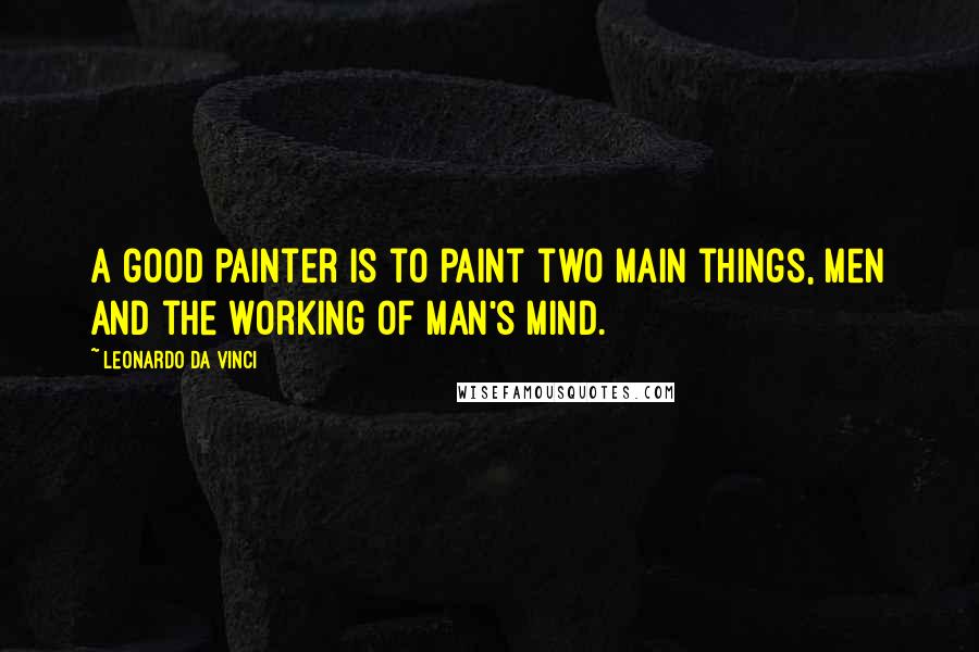 Leonardo Da Vinci Quotes: A good painter is to paint two main things, men and the working of man's mind.