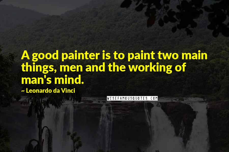 Leonardo Da Vinci Quotes: A good painter is to paint two main things, men and the working of man's mind.