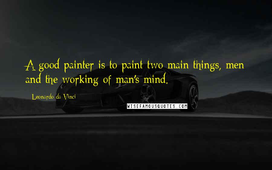 Leonardo Da Vinci Quotes: A good painter is to paint two main things, men and the working of man's mind.