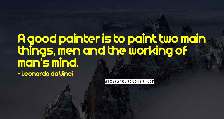 Leonardo Da Vinci Quotes: A good painter is to paint two main things, men and the working of man's mind.