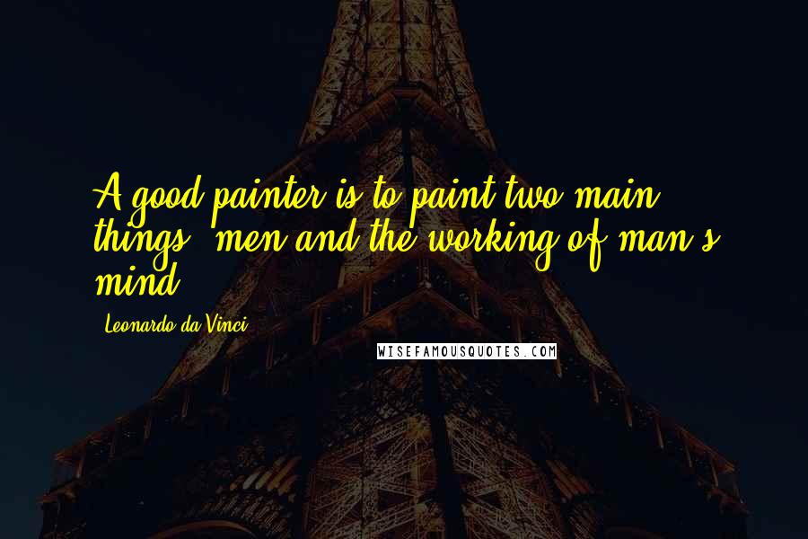 Leonardo Da Vinci Quotes: A good painter is to paint two main things, men and the working of man's mind.