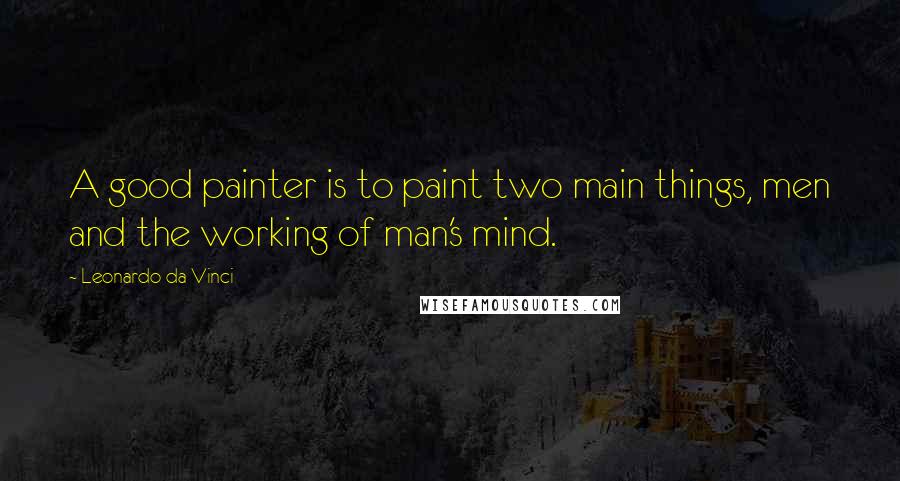 Leonardo Da Vinci Quotes: A good painter is to paint two main things, men and the working of man's mind.