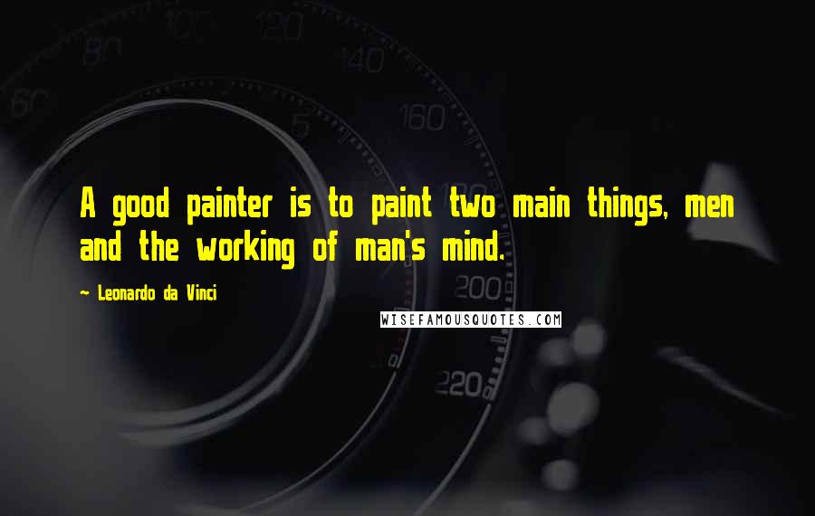 Leonardo Da Vinci Quotes: A good painter is to paint two main things, men and the working of man's mind.