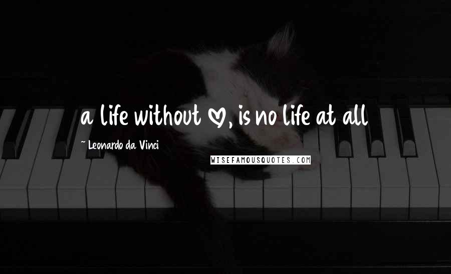 Leonardo Da Vinci Quotes: a life without love, is no life at all