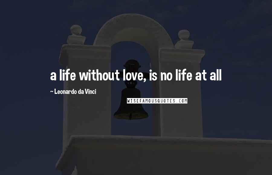 Leonardo Da Vinci Quotes: a life without love, is no life at all