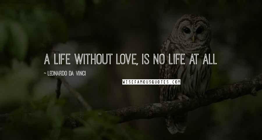 Leonardo Da Vinci Quotes: a life without love, is no life at all